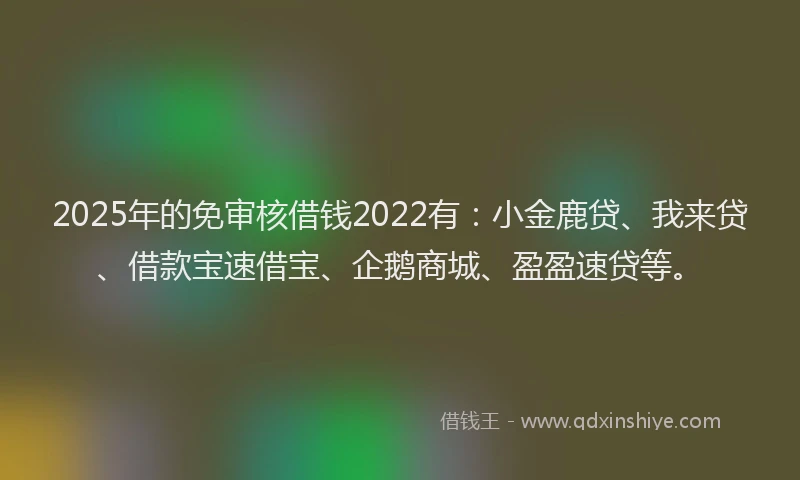 2025年的免审核借钱2022有：小金鹿贷、我来贷、借款宝速借宝、企鹅商城、盈盈速贷等。