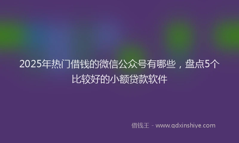 2025年热门借钱的微信公众号有哪些，盘点5个比较好的小额贷款软件