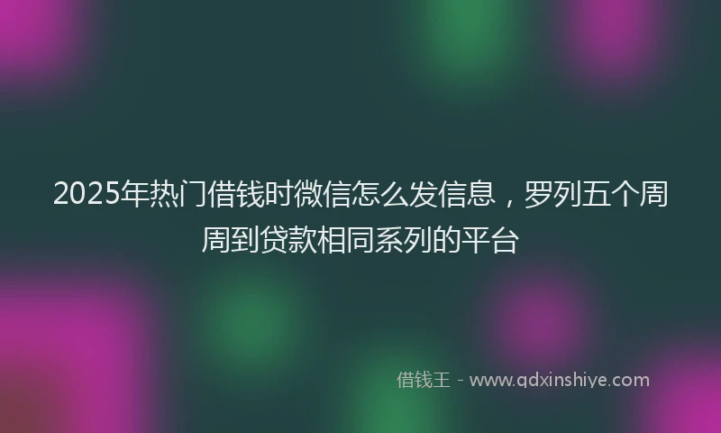 2025年热门借钱时微信怎么发信息，罗列五个周周到贷款相同系列的平台