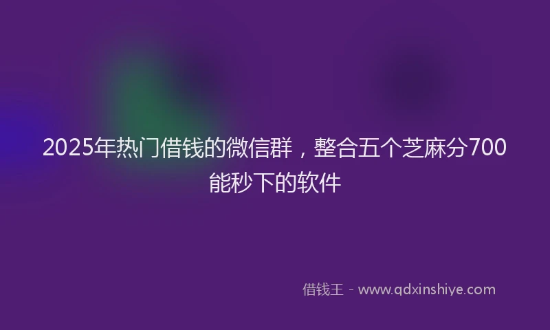 2025年热门借钱的微信群，整合五个芝麻分700能秒下的软件