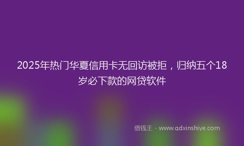 2025年热门华夏信用卡无回访被拒,归纳五个18岁必下款的网贷软件