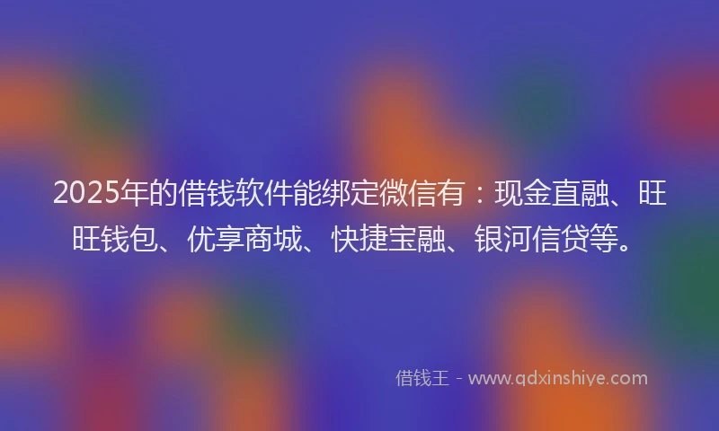 2025年的借钱软件能绑定微信有：现金直融、旺旺钱包、优享商城、快捷宝融、银河信贷等。