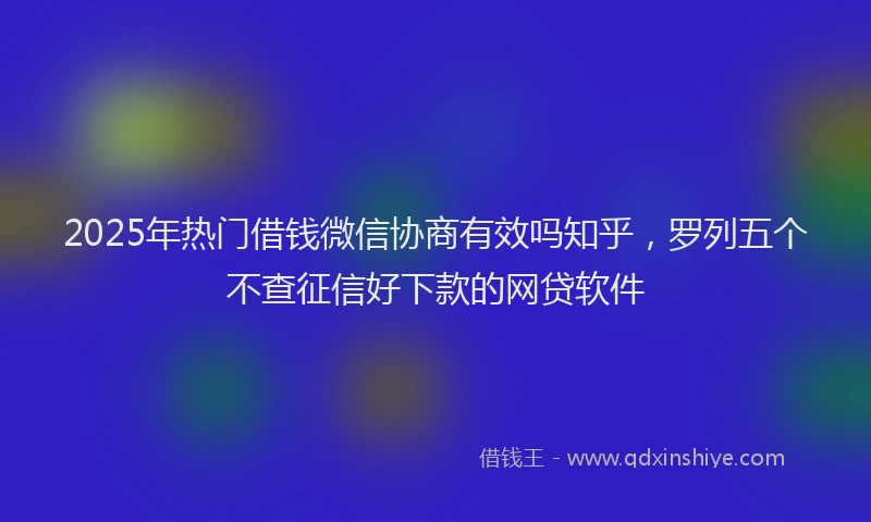 2025年热门借钱微信协商有效吗知乎，罗列五个不查征信好下款的网贷软件