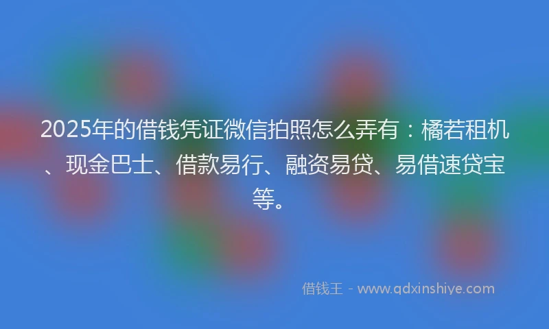 2025年的借钱凭证微信拍照怎么弄有：橘若租机、现金巴士、借款易行、融资易贷、易借速贷宝等。