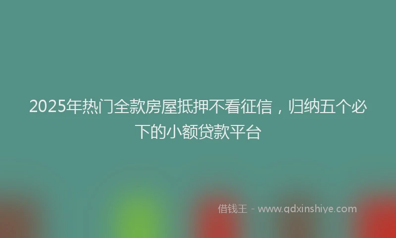 2025年热门全款房屋抵押不看征信，归纳五个必下的小额贷款平台