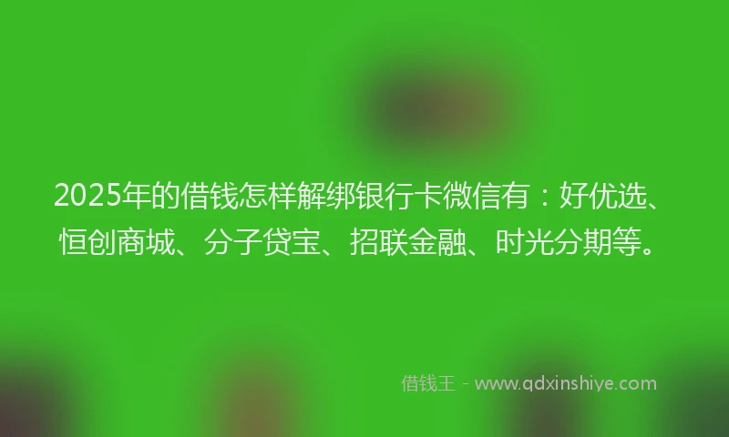 2025年的借钱怎样解绑银行卡微信有：好优选、恒创商城、分子贷宝、招联金融、时光分期等。
