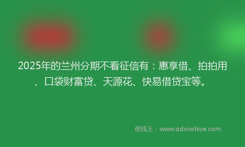 2025年的兰州分期不看征信有：惠享借、拍拍用、口袋财富贷、天源花、快易借贷宝等。