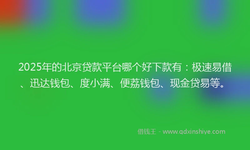 2025年的北京贷款平台哪个好下款有：极速易借、迅达钱包、度小满、便荔钱包、现金贷易等。