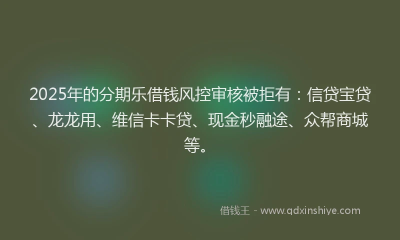 2025年的分期乐借钱风控审核被拒有：信贷宝贷、龙龙用、维信卡卡贷、现金秒融途、众帮商城等。