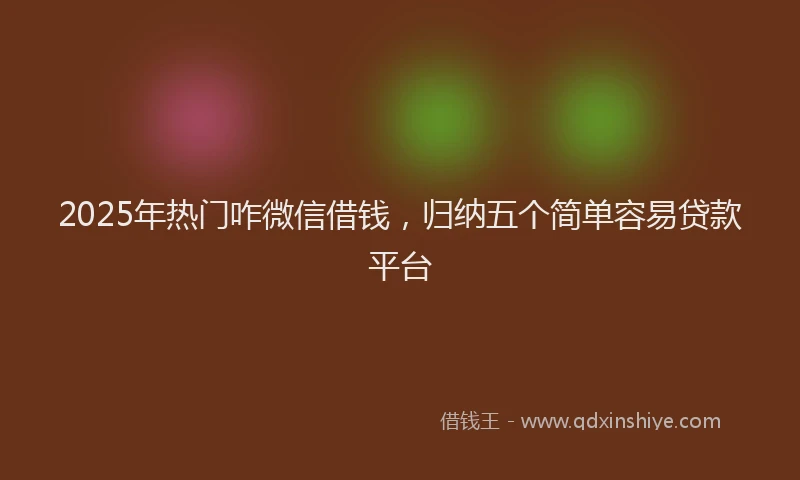 2025年热门咋微信借钱，归纳五个简单容易贷款平台