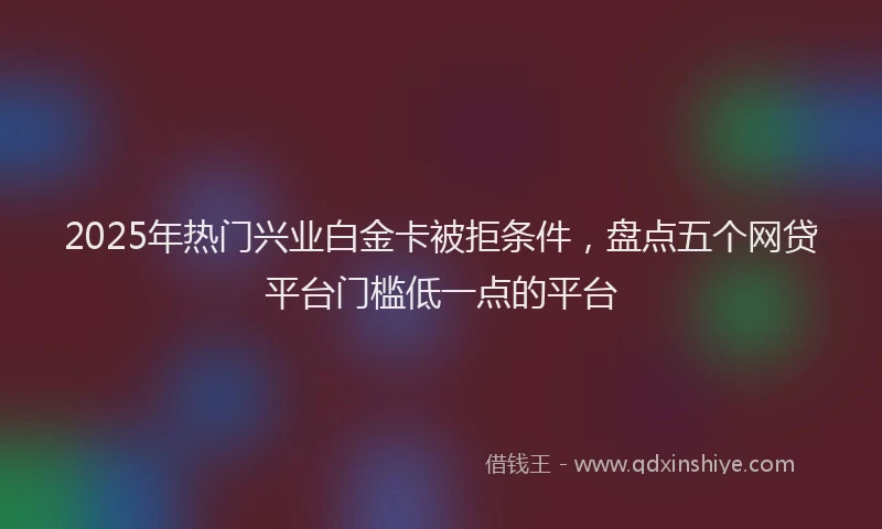 2025年热门兴业白金卡被拒条件，盘点五个网贷平台门槛低一点的平台