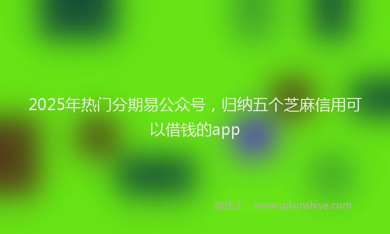 2025年热门分期易公众号，归纳五个芝麻信用可以借钱的app