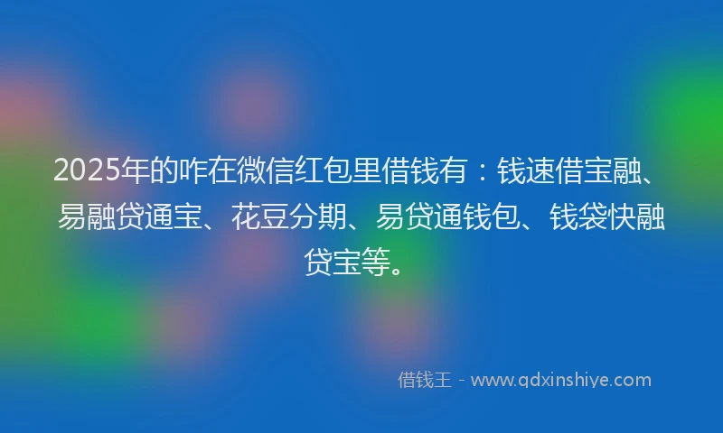 2025年的咋在微信红包里借钱有：钱速借宝融、易融贷通宝、花豆分期、易贷通钱包、钱袋快融贷宝等。