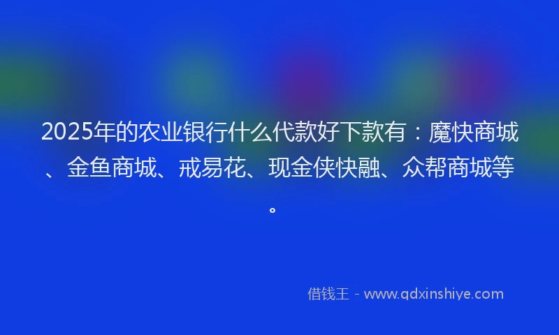2025年的农业银行什么代款好下款有：魔快商城、金鱼商城、戒易花、现金侠快融、众帮商城等。