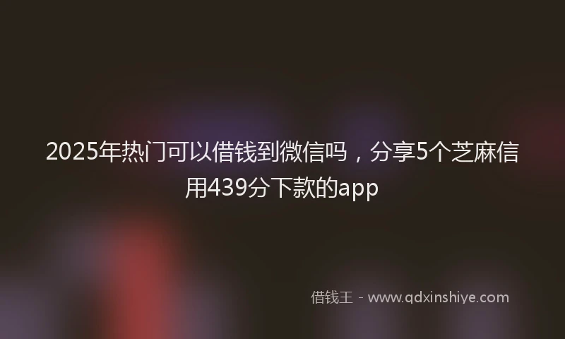 2025年热门可以借钱到微信吗，分享5个芝麻信用439分下款的app