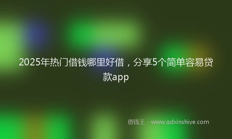 2025年热门借钱哪里好借，分享5个简单容易贷款app