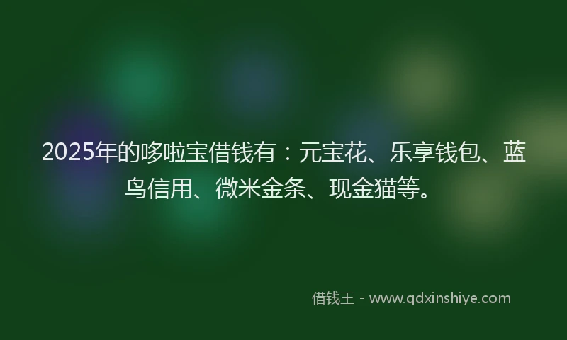 2025年的哆啦宝借钱有：元宝花、乐享钱包、蓝鸟信用、微米金条、现金猫等。