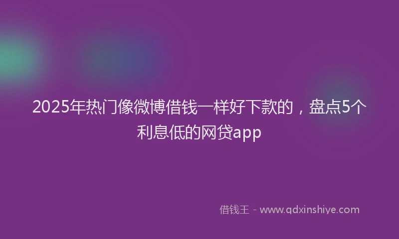 2025年热门像微博借钱一样好下款的，盘点5个利息低的网贷app