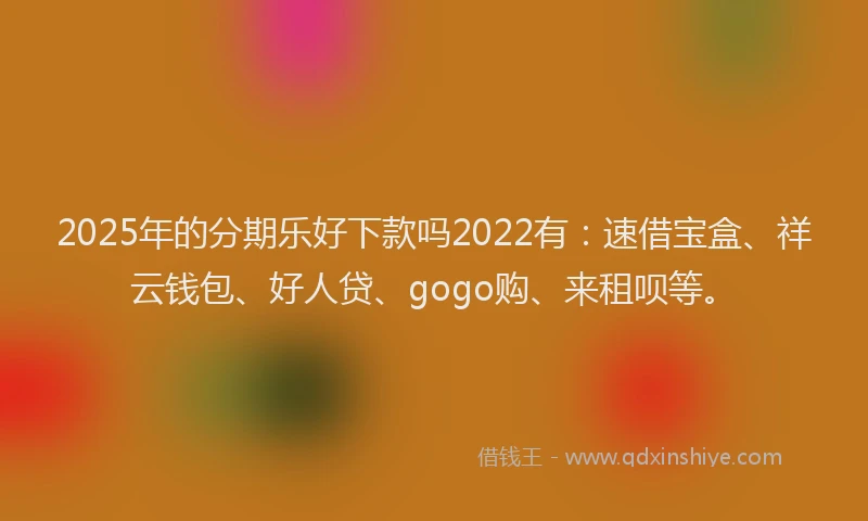 2025年的分期乐好下款吗2022有：速借宝盒、祥云钱包、好人贷、gogo购、来租呗等。