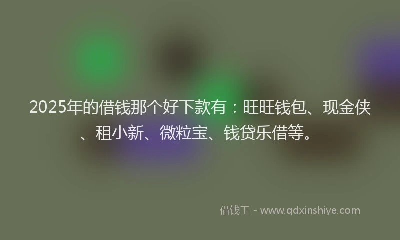 2025年的借钱那个好下款有：旺旺钱包、现金侠、租小新、微粒宝、钱贷乐借等。