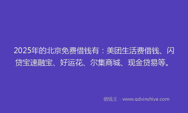 2025年的北京免费借钱有：美团生活费借钱、闪贷宝速融宝、好运花、尔集商城、现金贷易等。