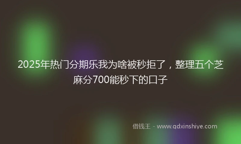 2025年热门分期乐我为啥被秒拒了，整理五个芝麻分700能秒下的口子