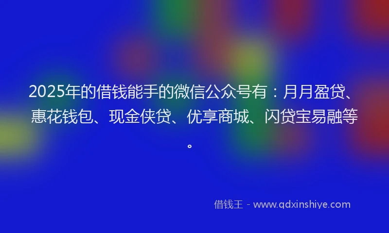 2025年的借钱能手的微信公众号有：月月盈贷、惠花钱包、现金侠贷、优享商城、闪贷宝易融等。