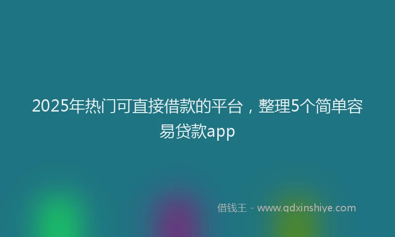 2025年热门可直接借款的平台，整理5个简单容易贷款app