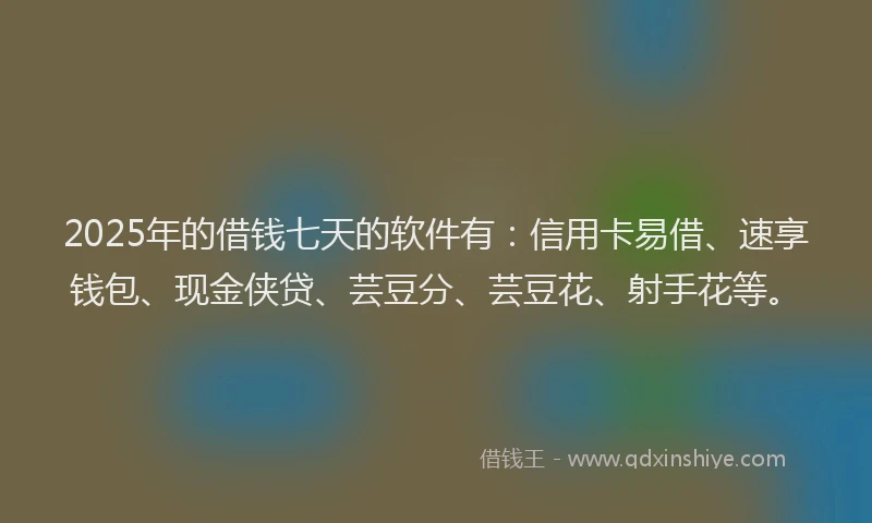 2025年的借钱七天的软件有：信用卡易借、速享钱包、现金侠贷、芸豆分、芸豆花、射手花等。