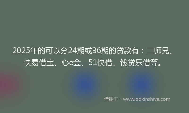 2025年的可以分24期或36期的贷款有：二师兄、快易借宝、心e金、51快借、钱贷乐借等。