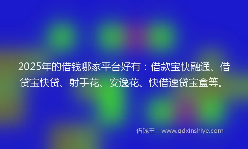 2025年的借钱哪家平台好有：借款宝快融通、借贷宝快贷、射手花、安逸花、快借速贷宝盒等。