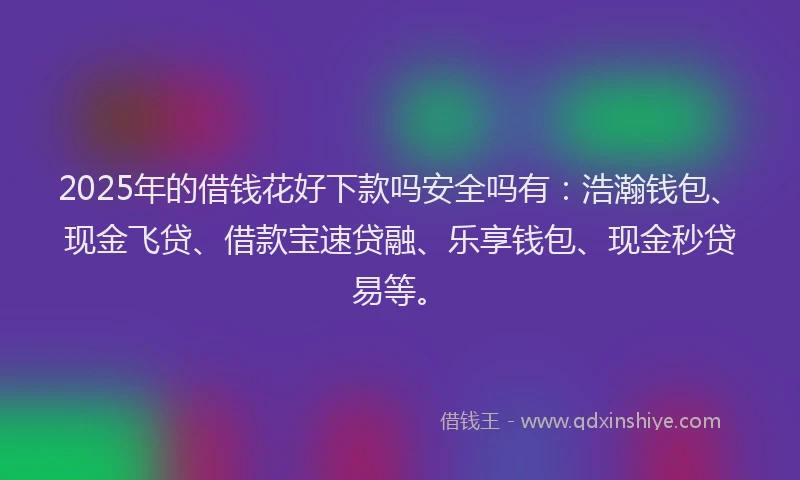 2025年的借钱花好下款吗安全吗有：浩瀚钱包、现金飞贷、借款宝速贷融、乐享钱包、现金秒贷易等。