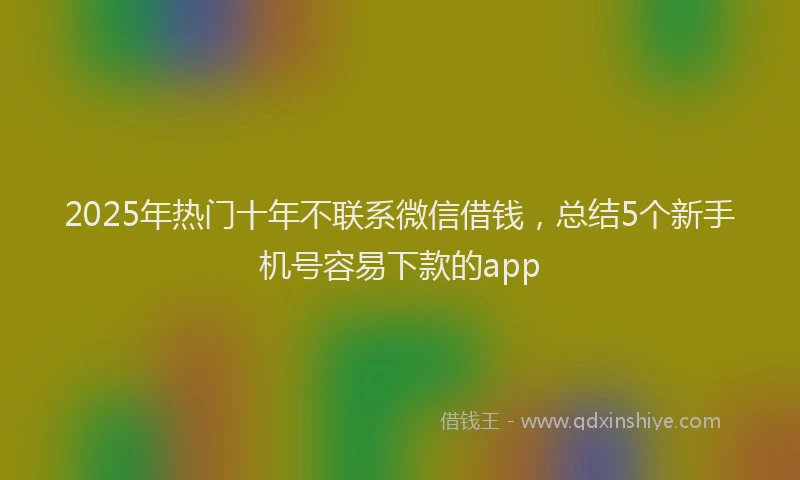 2025年热门十年不联系微信借钱，总结5个新手机号容易下款的app