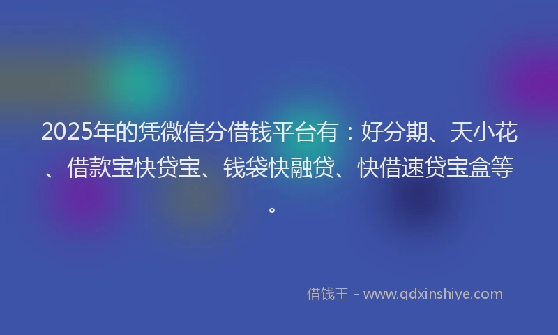 2025年的凭微信分借钱平台有：好分期、天小花、借款宝快贷宝、钱袋快融贷、快借速贷宝盒等。