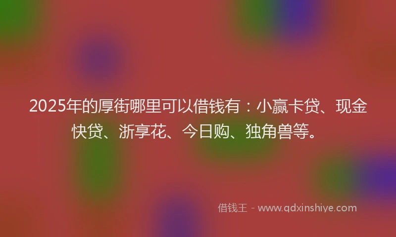 2025年的厚街哪里可以借钱有：小赢卡贷、现金快贷、浙享花、今日购、独角兽等。