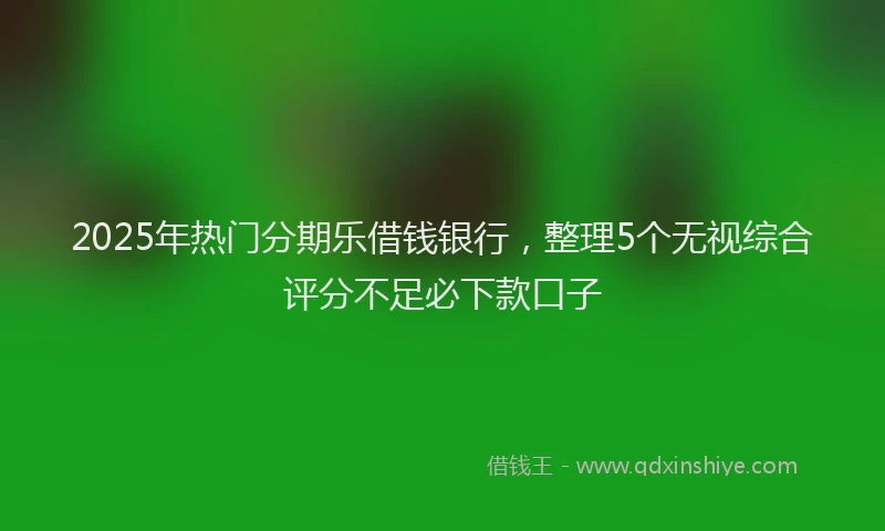 2025年热门分期乐借钱银行，整理5个无视综合评分不足必下款口子