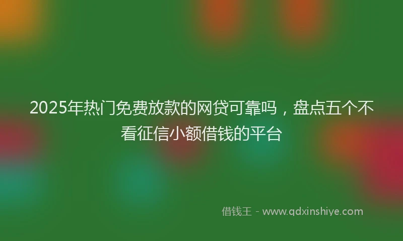 2025年热门免费放款的网贷可靠吗，盘点五个不看征信小额借钱的平台