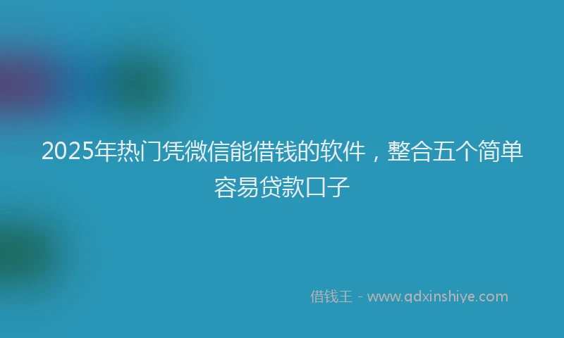 2025年热门凭微信能借钱的软件，整合五个简单容易贷款口子