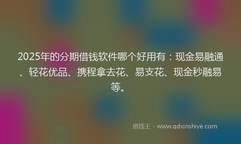 2025年的分期借钱软件哪个好用有：现金易融通、轻花优品、携程拿去花、易支花、现金秒融易等。