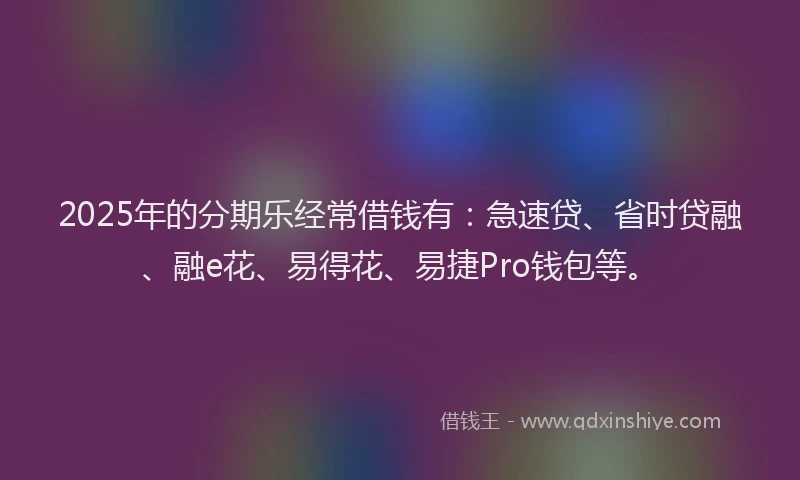 2025年的分期乐经常借钱有：急速贷、省时贷融、融e花、易得花、易捷Pro钱包等。