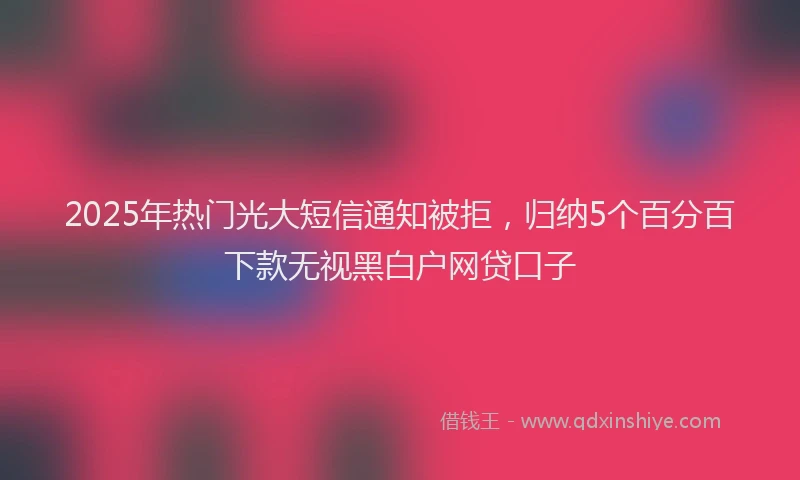 2025年热门光大短信通知被拒，归纳5个百分百下款无视黑白户网贷口子