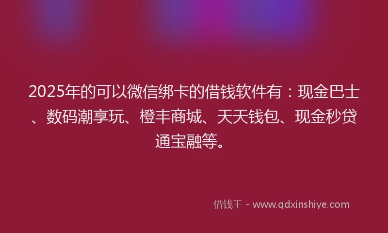 2025年的可以微信绑卡的借钱软件有：现金巴士、数码潮享玩、橙丰商城、天天钱包、现金秒贷通宝融等。