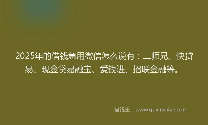2025年的借钱急用微信怎么说有：二师兄、快贷易、现金贷易融宝、爱钱进、招联金融等。