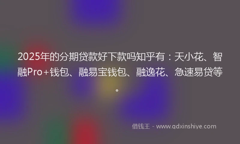 2025年的分期贷款好下款吗知乎有：天小花、智融Pro+钱包、融易宝钱包、融逸花、急速易贷等。
