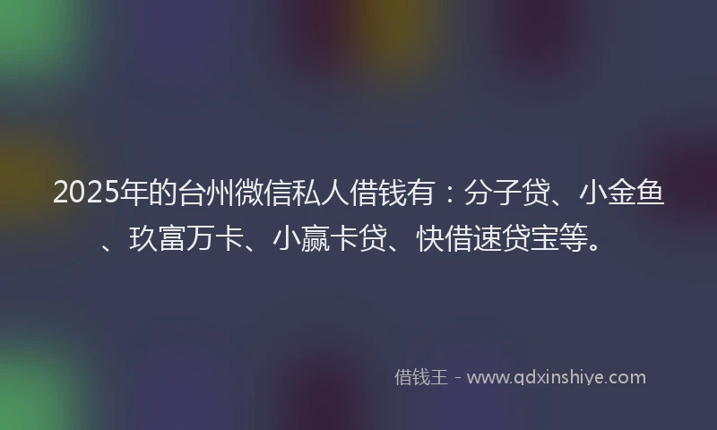 2025年的台州微信私人借钱有：分子贷、小金鱼、玖富万卡、小赢卡贷、快借速贷宝等。