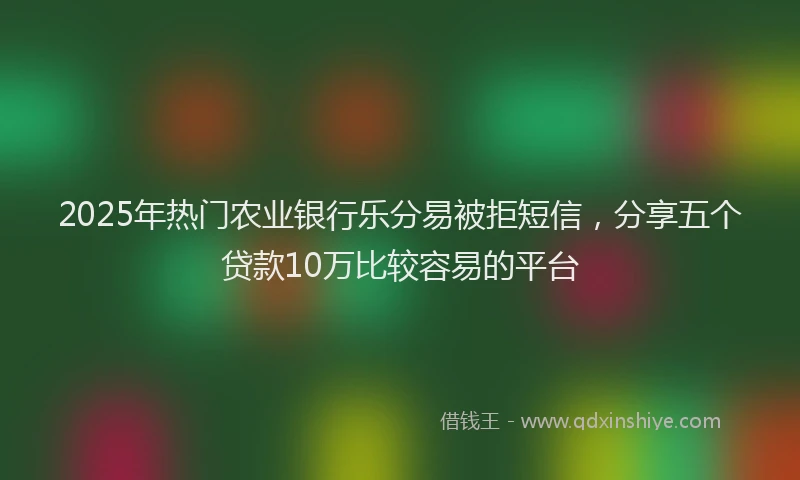 2025年热门农业银行乐分易被拒短信，分享五个贷款10万比较容易的平台
