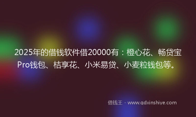 2025年的借钱软件借20000有：橙心花、畅贷宝Pro钱包、桔享花、小米易贷、小麦粒钱包等。