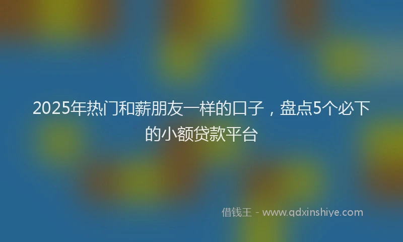 2025年热门和薪朋友一样的口子，盘点5个必下的小额贷款平台