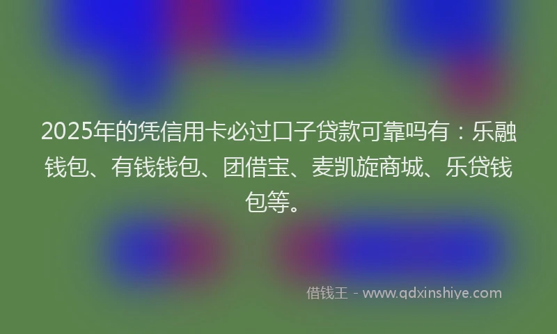 2025年的凭信用卡必过口子贷款可靠吗有：乐融钱包、有钱钱包、团借宝、麦凯旋商城、乐贷钱包等。