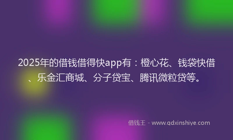 2025年的借钱借得快app有：橙心花、钱袋快借、乐金汇商城、分子贷宝、腾讯微粒贷等。